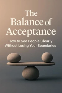 The Balance of Acceptance - How to See People Clearly Without Losing Your Boundaries