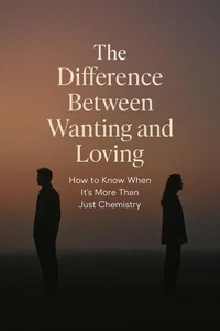 The Difference Between Wanting and Loving - How to Know When It’s More Than Just Chemistry.
