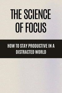 The Science of Focus How to Stay Productive in a Distracted World