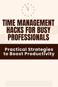 Time Management Hacks for Busy Professionals - Practical Strategies to Boost Productivity