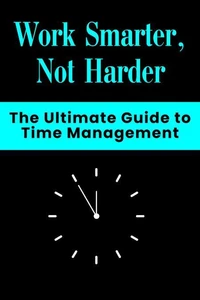 Work Smarter, Not Harder - The Ultimate Guide to Time Management