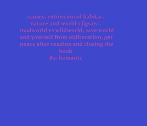  hemantc - Causes, Extinction of habitat, Nature and World's Jigsaw , Madworld vs Wildworld, Save World and Yourself from Obliteration, get Peace after Reading.