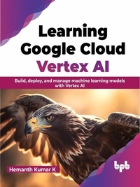 Hemanth Kumar K - Learning Google Cloud Vertex AI: Build, Deploy, and Manage Machine Learning Models with Vertex AI.