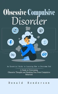 Obsessive Compulsive Disorder: An Essential Guide to Learning How to Overcome Ocd (A Guide to Overcoming Obsessive Thoughts and Breaking Free From Compulsive Behaviors)