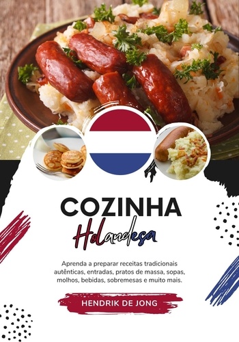  Hendrik De Jong - Cozinha Holandesa: Aprenda a Preparar Receitas Tradicionais Autênticas, Entradas, Pratos de Massa, Sopas, Molhos, Bebidas, Sobremesas e muito mais - Sabores do mundo: Uma Viagem Culinária.