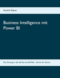 Hendrik Talkner - Business Intelligence mit Power BI - Der Einstieg in die Self Service BI Welt  - Schritt für Schritt.