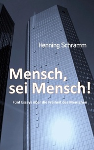 Henning Schramm - Mensch, sei Mensch! - Fünf Esssays über die Freiheit des Menschen.