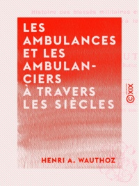 Henri A. Wauthoz - Les Ambulances et les Ambulanciers à travers les siècles - Histoire des blessés militaires chez tous les peuples depuis le siège de Troie jusqu'à la convention de Genève.