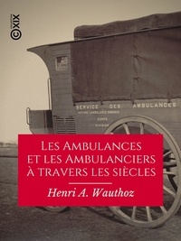 Henri A. Wauthoz - Les Ambulances et les Ambulanciers à travers les siècles - Histoire des blessés militaires chez tous les peuples depuis le siège de Troie jusqu'à la convention de Genève.