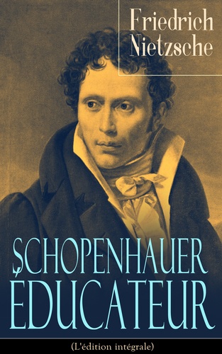 Henri Albert et Arthur Schopenhauer - Schopenhauer éducateur (L'édition intégrale) - La vie, la philosophie et l'influence d’Arthur Schopenhauer.