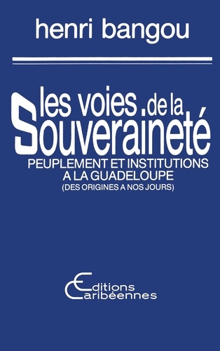 Henri Bangou - Les voies de la souveraineté - Peuplement et institutions à la Guadeloupe (Des origines à nos jours).