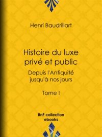 Henri Baudrillart - Histoire du luxe privé et public depuis l'Antiquité jusqu'à nos jours - Tome I - Théorie du luxe - Le Luxe primitif - Le Luxe dans l'Orient antique et moderne - Le Luxe en Grèce.