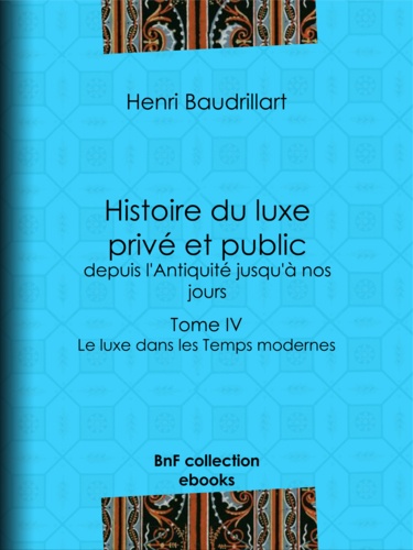 Histoire du luxe privé et public, depuis l'Antiquité jusqu'à nos jours. Tome IV - Le luxe dans les Temps modernes