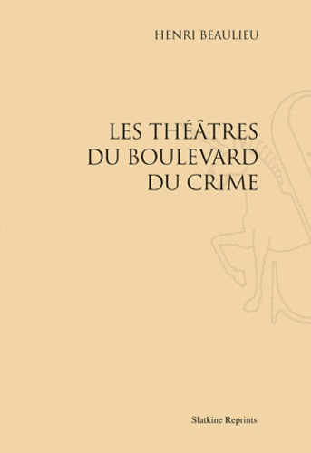 Henri Beaulieu - Les théâtres du boulevard du crime - Réimpression de l'édition de Paris, 1905.