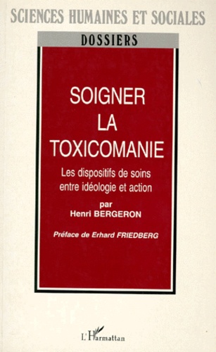 Henri Bergeron - Soigner La Toxicomanie. Les Dispositifs De Soins Entre Ideologie Et Action.