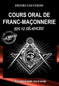 Henri Cauchois - Cours oral de Franc-maçonnerie en 12 séances [Texte intégral annoté, revu et corrigé].