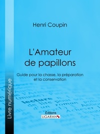 Henri Coupin et  Ligaran - L'Amateur de papillons - Guide pour la chasse, la préparation et la conservation.