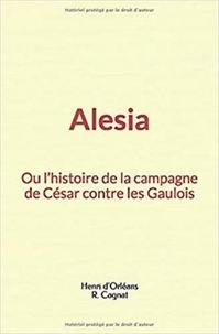 Henri d'Orléans et R. Cagnat - Alesia : ou l’histoire de la campagne de César contre les Gaulois.