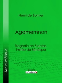 Henri de Bornier et  Ligaran - Agamemnon - Tragédie en 5 actes, imitée de Sénèque.