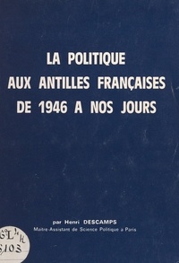 Henri Descamps - La politique aux Antilles françaises, de 1946 à nos jours.