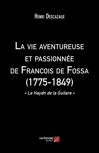 Henri Descazaux - La vie aventureuse et passionnée de Francois de Fossa (1775-1849) - « Le Haydn de la Guitare ».