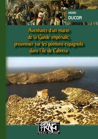 Henri Ducor - Aventures d'un marin de la garde impériale - Prisonnier sur les pontons espagnols dans l'île de Cabrera.