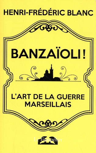 Henri-Frédéric Blanc - Banzaïoli ! - L'art de la guerre marseillais.