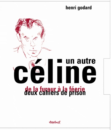 Henri Godard - Un autre Céline - De la fureur à la féerie ; Deux cahiers de prison.
