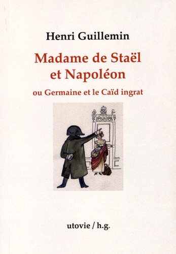Henri Guillemin - Madame de Staël et Napoléon ou Germaine et le Caïd ingrat.