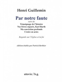 Henri Guillemin - Par notre faute - suivi de Témoignage de l'histoire, Nos frères séparés, Karl Barth, Ma Conviction profonde, Croire en actes.