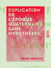 Henri Hermite - Explication de l'époque quaternaire sans hypothèses - Principes de géologie.