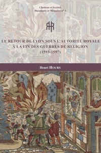 Henri Hours - Le retour de Lyon sous l'autorité royale à la fin des guerres de Religion (1593-1597).