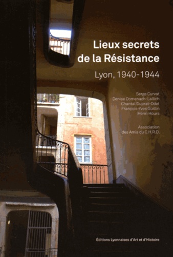 Henri Hours et Serge Curvat - Lieux secrets de la Résistance - Lyon, 1940-1944.