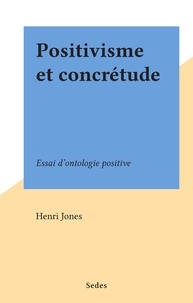 Henri Jones - Positivisme et concrétude - Essai d'ontologie positive.