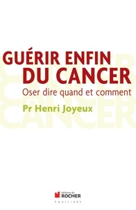 Henri Joyeux - Guérir enfin du cancer - Oser dire quand et comment.