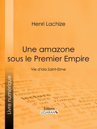 Henri Lachize et Jules de Marthold - Une Amazone sous le Premier Empire - Vie d'Ida Saint-Elme.