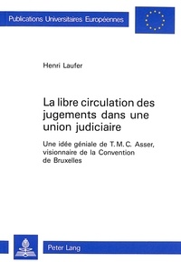 Henri Laufer - La libre circulation des jugements dans une union judiciaire - Une idée géniale de T.M.C. Asser, visionnaire de la Convention de Bruxelles.