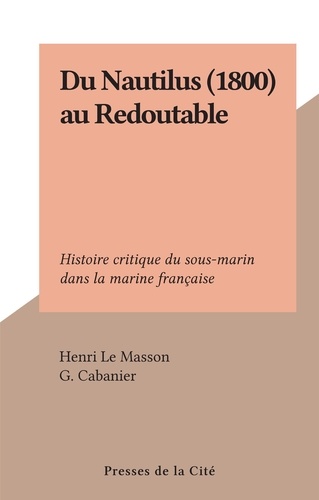 Du Nautilus (1800) au Redoutable. Histoire critique du sous-marin dans la marine française
