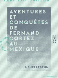 Henri Lebrun - Aventures et conquêtes de Fernand Cortez au Mexique.