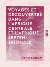 Henri Lebrun - Voyages et découvertes dans l'Afrique centrale et l'Afrique septentrionale.