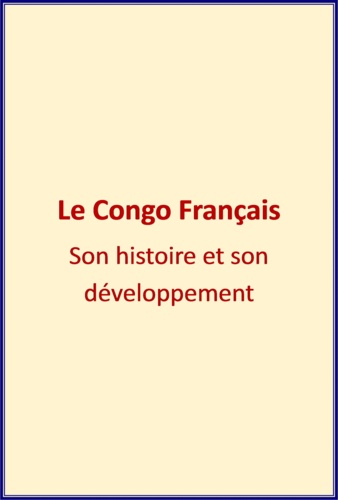 Le Congo Français. Son Histoire et son Développement