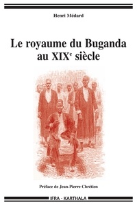 Henri Médard - Le royaume du Buganda au XIXe siècle - Mutations politiques et religieuses d'un ancien Etat d'Afrique de l'Est.