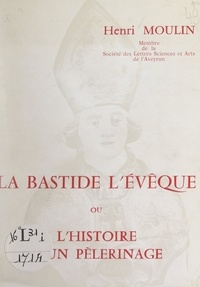 Henri Moulin et Jacques Gosset - La Bastide l'Évêque - Ou L'histoire d'un pèlerinage.