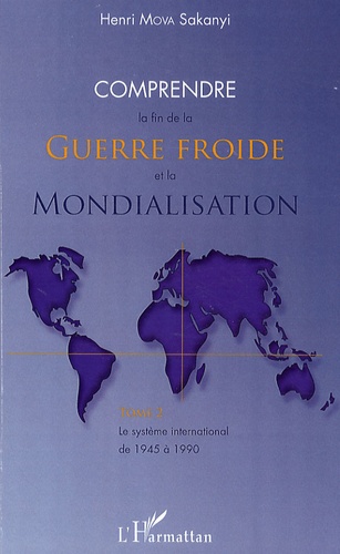 Henri Mova Sakanyi - Comprendre la fin de la Guerre froide et la Mondialisation - Tome 2, Le système international de 1945 à 1990.