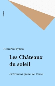 Henri Paul Eydoux - Les Châteaux du soleil - Forteresses et guerres des Croisés.