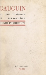 Henri Perruchot - Gauguin - Sa vie ardente et misérable.