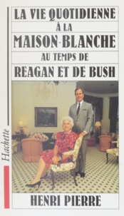 Henri Pierre - La vie quotidienne à la Maison Blanche au temps de Reagan et de Bush.