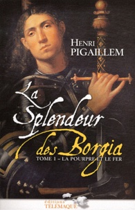 Henri Pigaillem - La splendeur des Borgia Tome 1 : La pourpre et le fer 1489-1503.