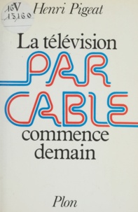 Henri Pigeat - La Télévision par câble commence demain.