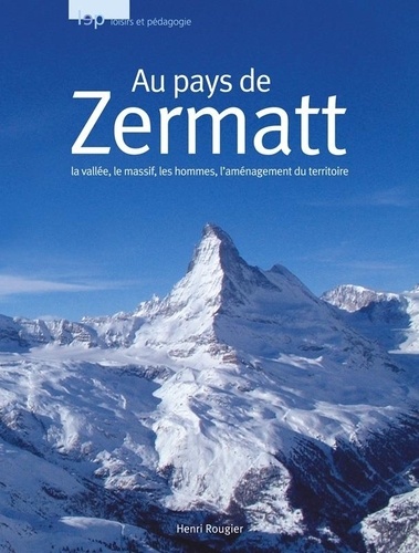 Henri Rougier - Au Pays de Zermatt - La vallée, la massif, les hommes, l'aménagement du territoire.